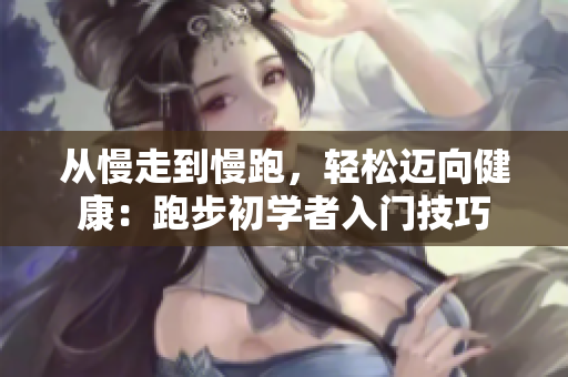 从慢走到慢跑，轻松迈向健康：跑步初学者入门技巧