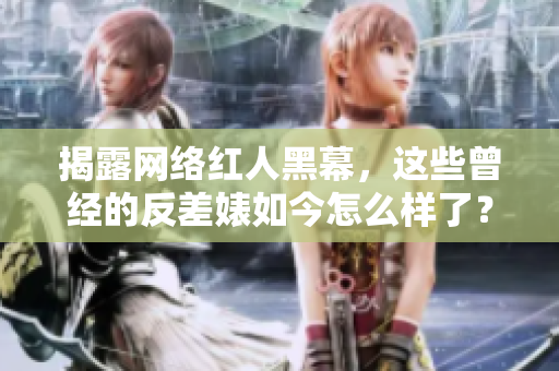 揭露网络红人黑幕，这些曾经的反差婊如今怎么样了？