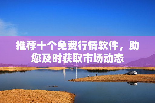 推荐十个免费行情软件，助您及时获取市场动态