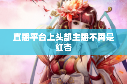 直播平台上头部主播不再是红杏