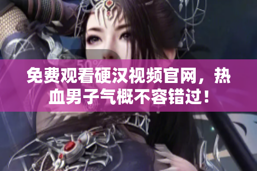 免费观看硬汉视频官网，热血男子气概不容错过！