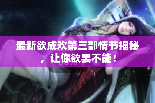 最新欲成欢第三部情节揭秘，让你欲罢不能！