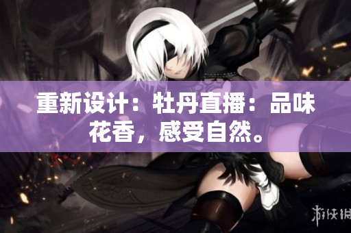 重新设计：牡丹直播：品味花香，感受自然。