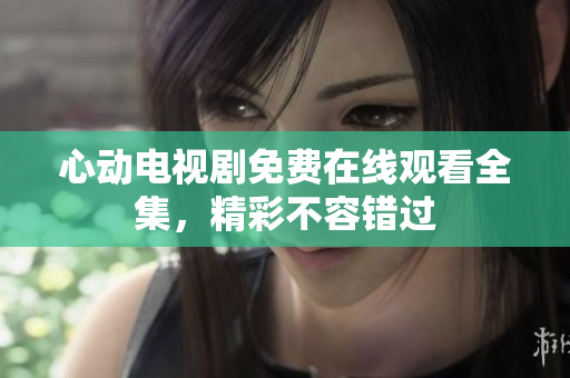心动电视剧免费在线观看全集，精彩不容错过