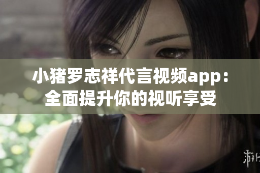 小猪罗志祥代言视频app：全面提升你的视听享受
