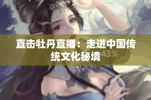 直击牡丹直播：走进中国传统文化秘境