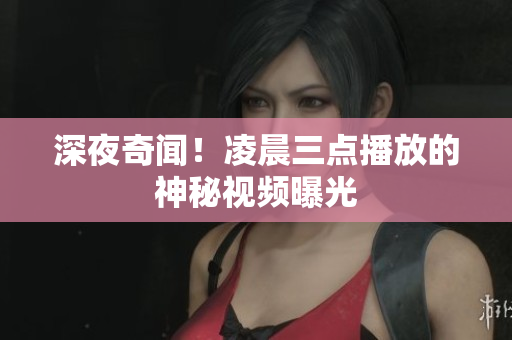深夜奇闻！凌晨三点播放的神秘视频曝光