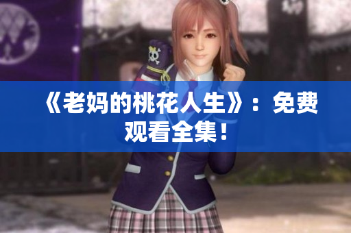 《老妈的桃花人生》：免费观看全集！