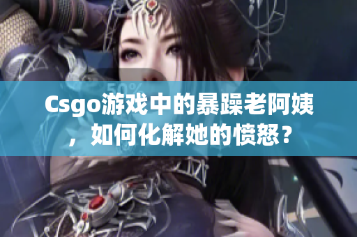 Csgo游戏中的暴躁老阿姨，如何化解她的愤怒？