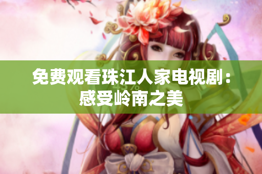 免费观看珠江人家电视剧：感受岭南之美