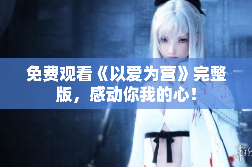 免费观看《以爱为营》完整版，感动你我的心！