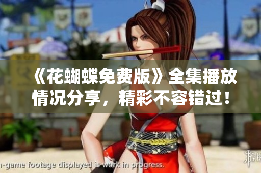 《花蝴蝶免费版》全集播放情况分享，精彩不容错过！