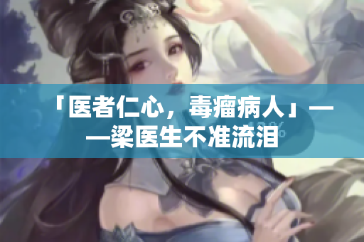 「医者仁心，毒瘤病人」——梁医生不准流泪