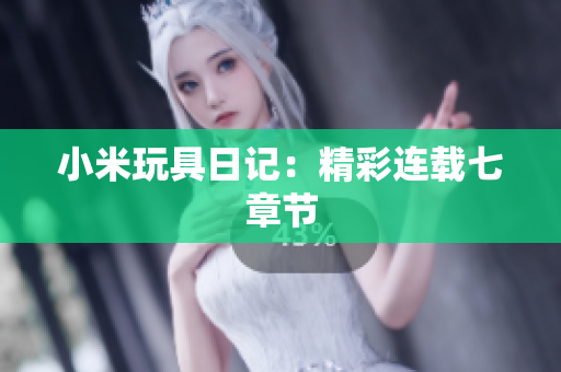 小米玩具日记：精彩连载七章节