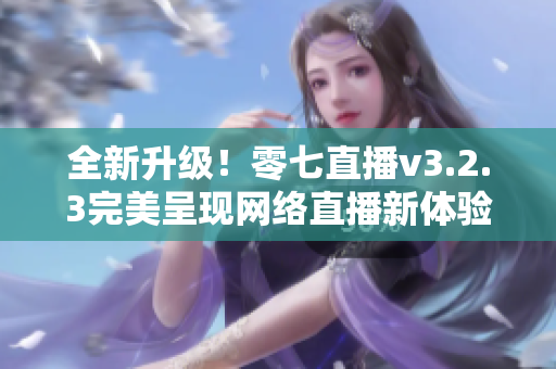 全新升级！零七直播v3.2.3完美呈现网络直播新体验