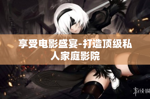 享受电影盛宴-打造顶级私人家庭影院