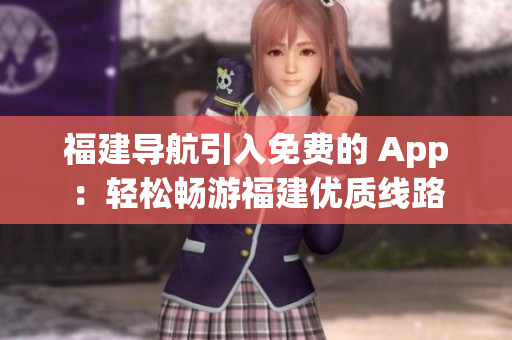福建导航引入免费的 App：轻松畅游福建优质线路