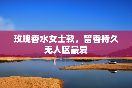 玫瑰香水女士款，留香持久无人区最爱