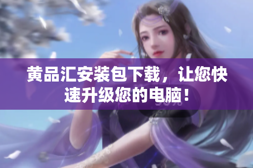 黄品汇安装包下载，让您快速升级您的电脑！