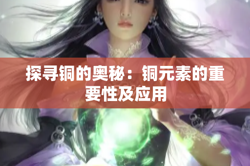 探寻铜的奥秘：铜元素的重要性及应用