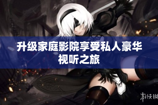 升级家庭影院享受私人豪华视听之旅