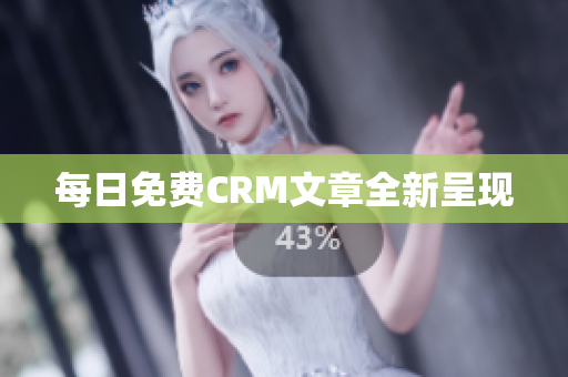 每日免费CRM文章全新呈现