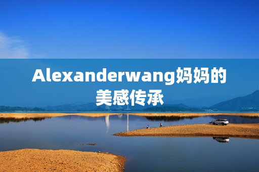 Alexanderwang妈妈的美感传承