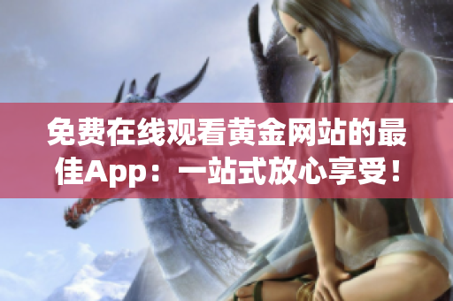 免费在线观看黄金网站的最佳App：一站式放心享受！