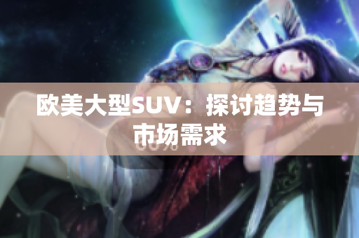 欧美大型SUV：探讨趋势与市场需求