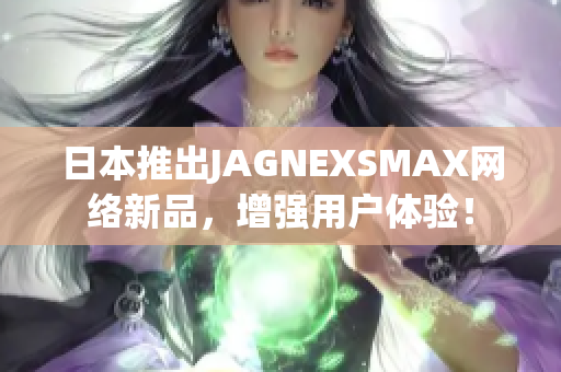 日本推出JAGNEXSMAX网络新品，增强用户体验！