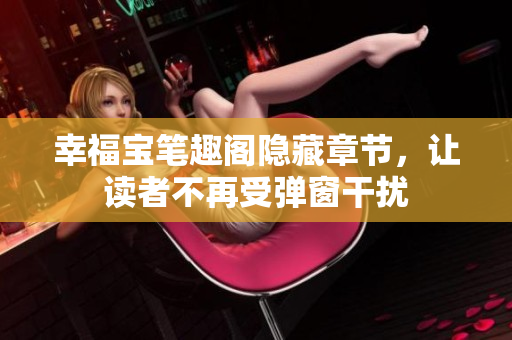 幸福宝笔趣阁隐藏章节，让读者不再受弹窗干扰