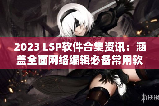 2023 LSP软件合集资讯：涵盖全面网络编辑必备常用软件