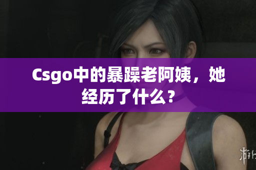 Csgo中的暴躁老阿姨，她经历了什么？