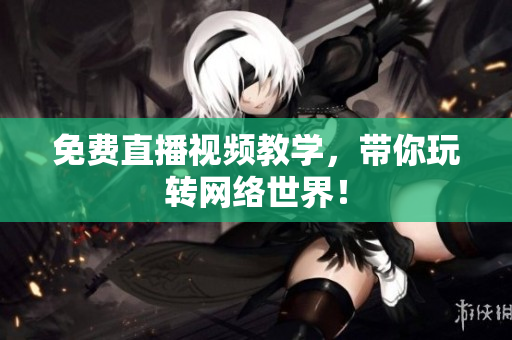 免费直播视频教学，带你玩转网络世界！