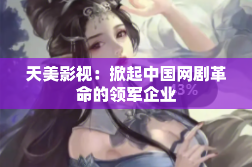天美影视：掀起中国网剧革命的领军企业