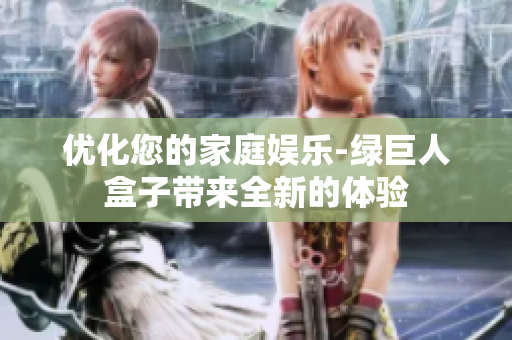 优化您的家庭娱乐-绿巨人盒子带来全新的体验