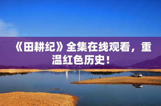 《田耕纪》全集在线观看，重温红色历史！