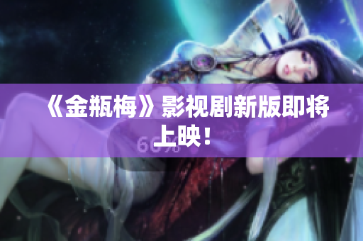 《金瓶梅》影视剧新版即将上映！