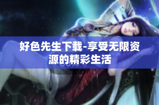 好色先生下载-享受无限资源的精彩生活