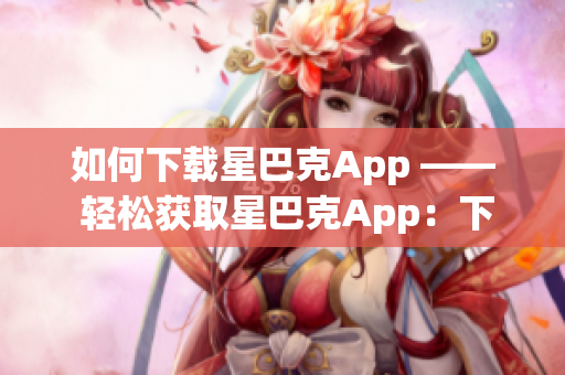 如何下载星巴克App —— 轻松获取星巴克App：下载指南