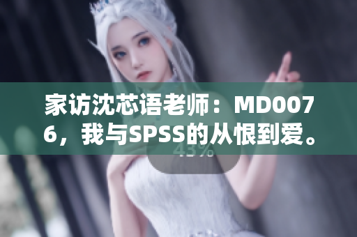 家访沈芯语老师：MD0076，我与SPSS的从恨到爱。