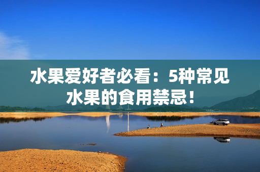 水果爱好者必看：5种常见水果的食用禁忌！