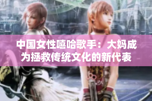 中国女性嘻哈歌手：大妈成为拯救传统文化的新代表