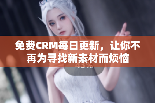 免费CRM每日更新，让你不再为寻找新素材而烦恼