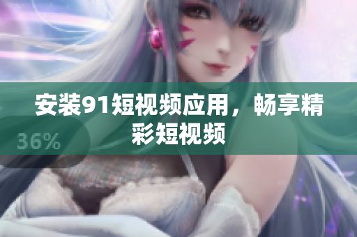 安装91短视频应用，畅享精彩短视频