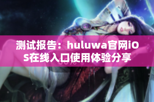 测试报告：huluwa官网iOS在线入口使用体验分享