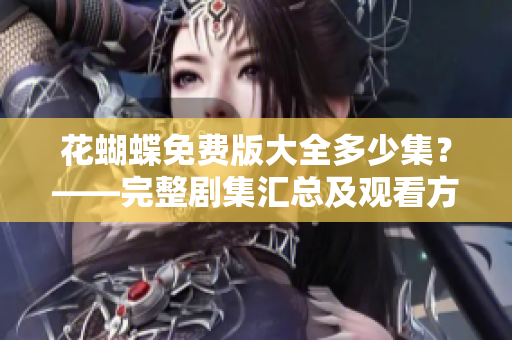 花蝴蝶免费版大全多少集？——完整剧集汇总及观看方法