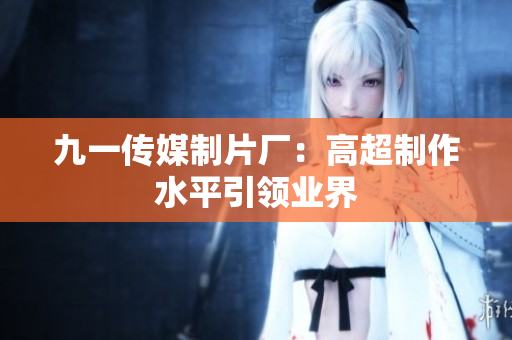 九一传媒制片厂：高超制作水平引领业界