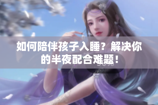 如何陪伴孩子入睡？解决你的半夜配合难题！