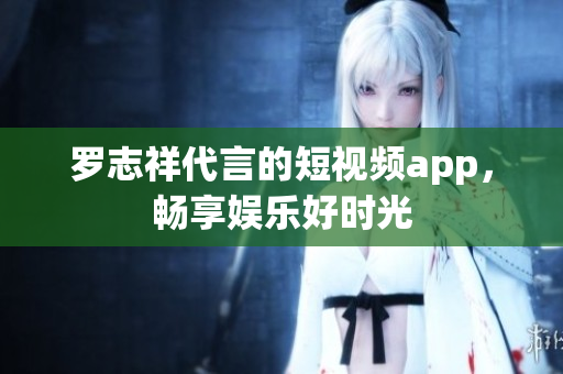 罗志祥代言的短视频app，畅享娱乐好时光